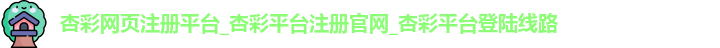 杏彩网页注册平台_杏彩平台注册官网_杏彩平台登陆线路